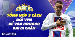 Tổng hợp 3 cách đổi VPN để vào Bong88 khi bị chặn