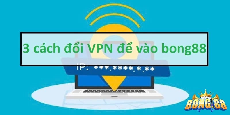 3 cách đổi VPN để vào bong88